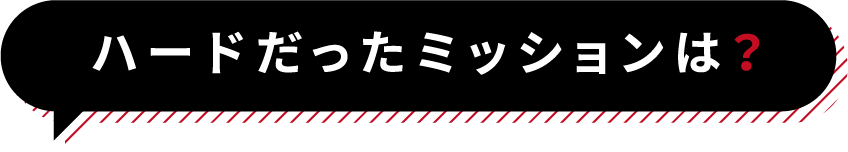 ハードだったミッションは?